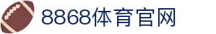 8868体育网址入口-全球热门体育赛事中心